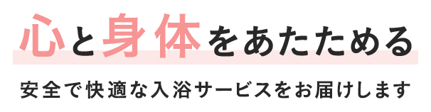 心と身体をあたためる 安全で快適な入浴サービスをお届けします